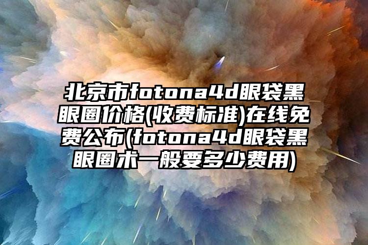 北京市fotona4d眼袋黑眼圈价格(收费标准)在线免费公布(fotona4d眼袋黑眼圈术一般要多少费用)