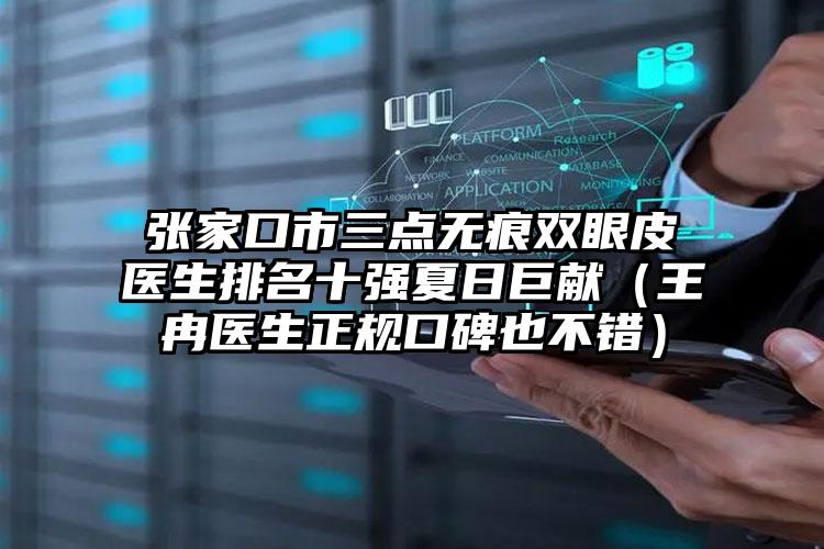 张家口市三点无痕双眼皮医生排名十强夏日巨献（王冉医生正规口碑也不错）