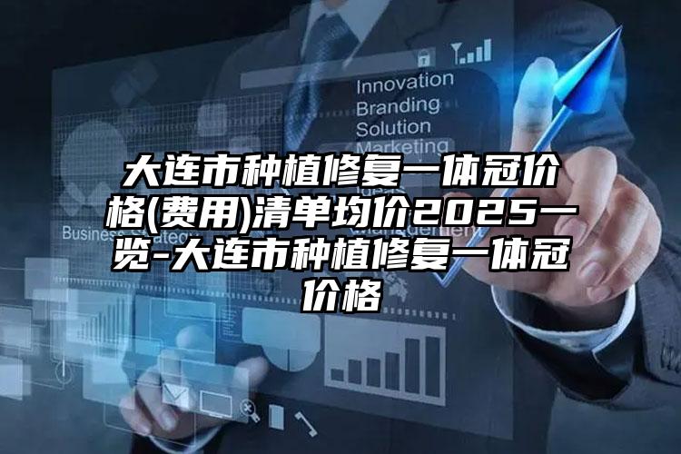大连市种植修复一体冠价格(费用)清单均价2025一览-大连市种植修复一体冠价格