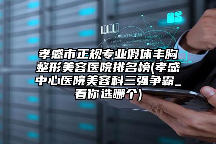 孝感市正规专业假体丰胸整形美容医院排名榜(孝感中心医院美容科三强争霸_看你选哪个)