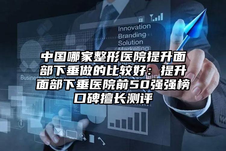 中国哪家整形医院提升面部下垂做的比较好：提升面部下垂医院前50强强榜口碑擅长测评