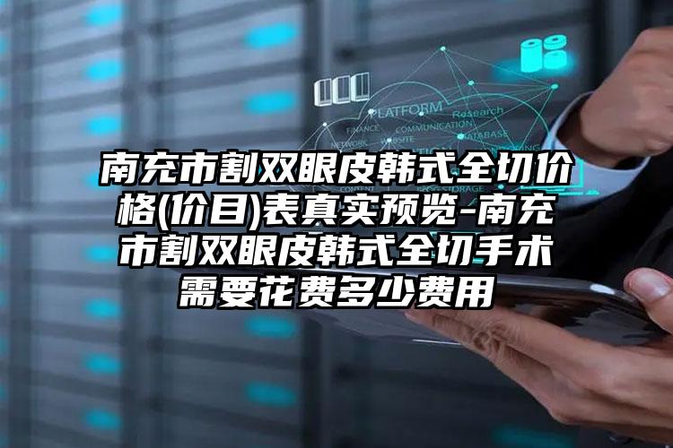 南充市割双眼皮韩式全切价格(价目)表真实预览-南充市割双眼皮韩式全切手术需要花费多少费用