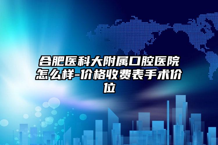 合肥医科大附属口腔医院怎么样-价格收费表手术价位