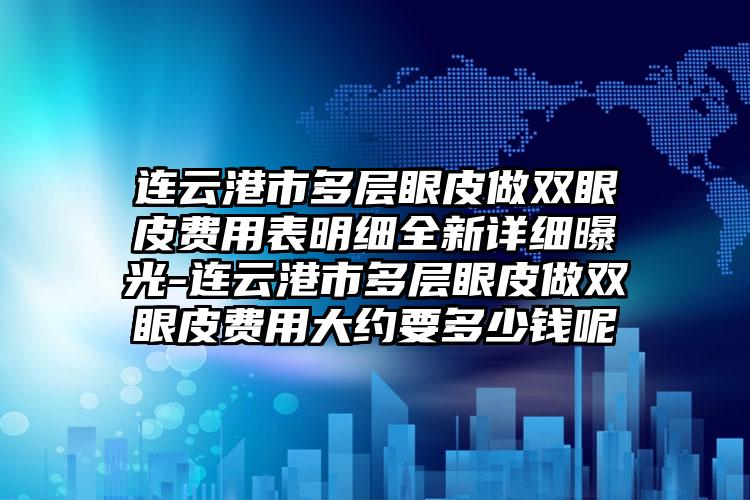 连云港市多层眼皮做双眼皮费用表明细全新详细曝光-连云港市多层眼皮做双眼皮费用大约要多少钱呢