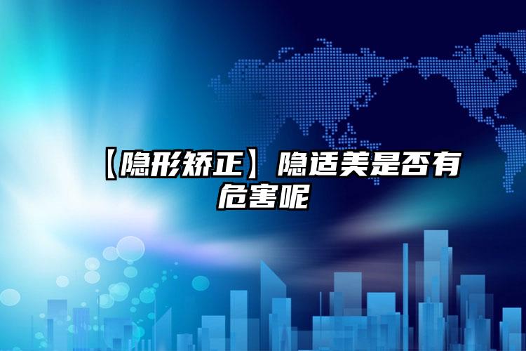 【隐形矫正】隐适美是否有危害呢