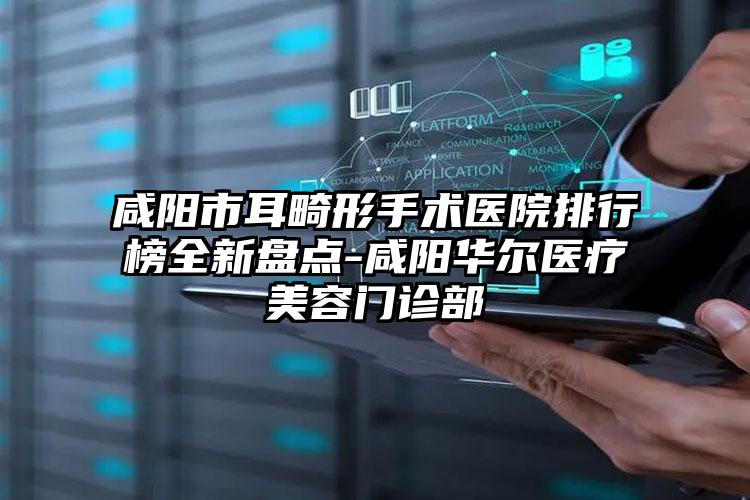 咸阳市耳畸形手术医院排行榜全新盘点-咸阳华尔医疗美容门诊部