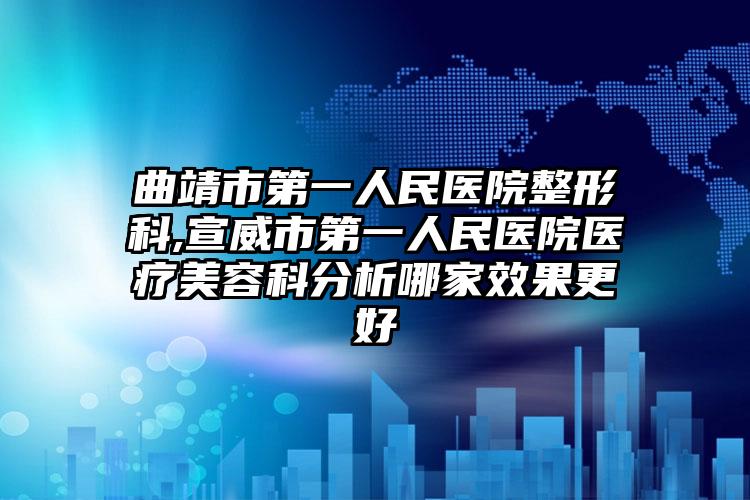 曲靖市第一人民医院整形科,宣威市第一人民医院医疗美容科分析哪家效果更好