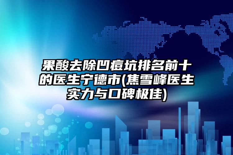 果酸去除凹痘坑排名前十的医生宁德市(焦雪峰医生实力与口碑极佳)