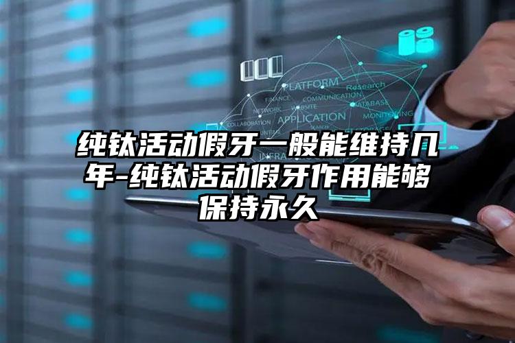 纯钛活动假牙一般能维持几年-纯钛活动假牙作用能够保持永久