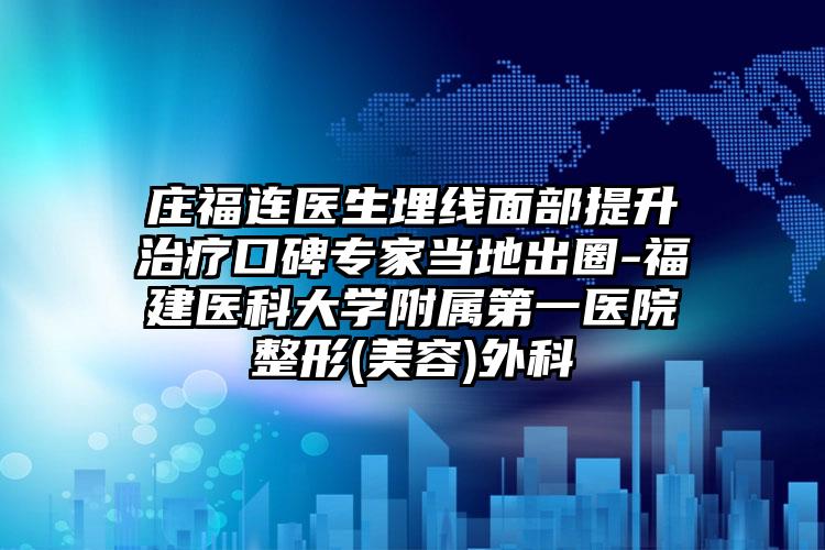庄福连医生埋线面部提升治疗口碑专家当地出圈-福建医科大学附属第一医院整形(美容)外科