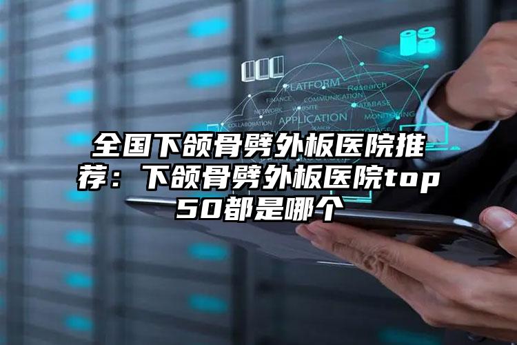 全国下颌骨劈外板医院推荐：下颌骨劈外板医院top50都是哪个