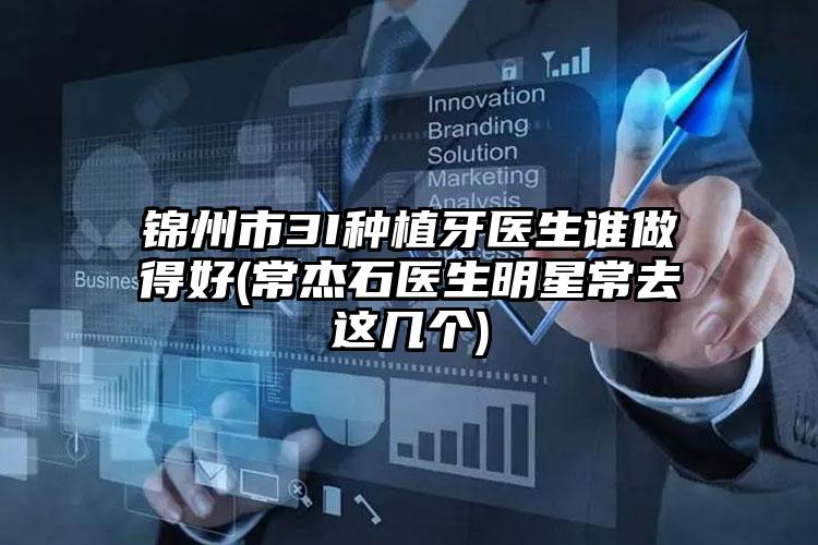 锦州市3I种植牙医生谁做得好(常杰石医生明星常去这几个)