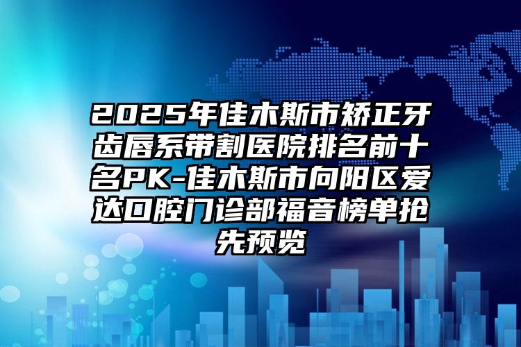 2025年佳木斯市矫正牙齿唇系带割医院排名前十名PK-佳木斯市向阳区爱达口腔门诊部福音榜单抢先预览