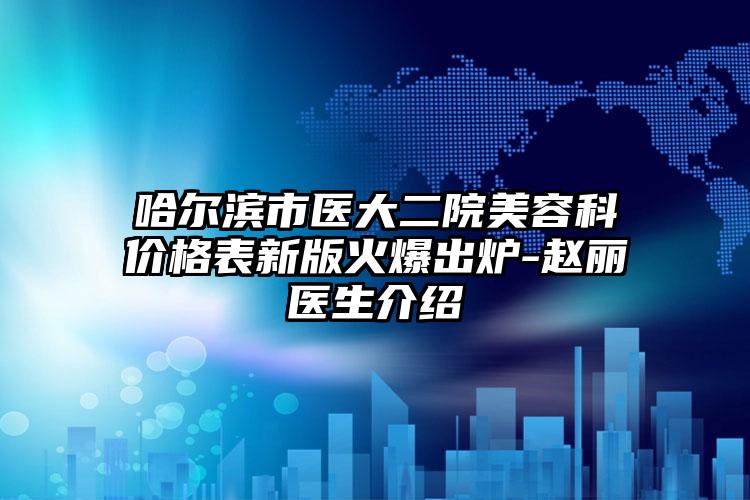 哈尔滨市医大二院美容科价格表新版火爆出炉-赵丽医生介绍