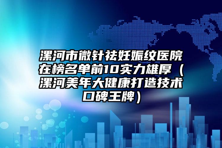 漯河市微针祛妊娠纹医院在榜名单前10实力雄厚（漯河美年大健康打造技术口碑王牌）