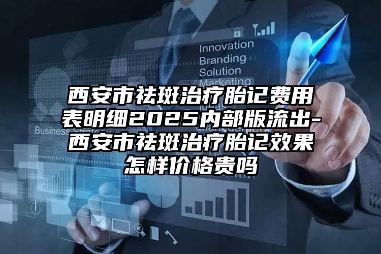 西安市祛斑治疗胎记费用表明细2025内部版流出-西安市祛斑治疗胎记效果怎样价格贵吗