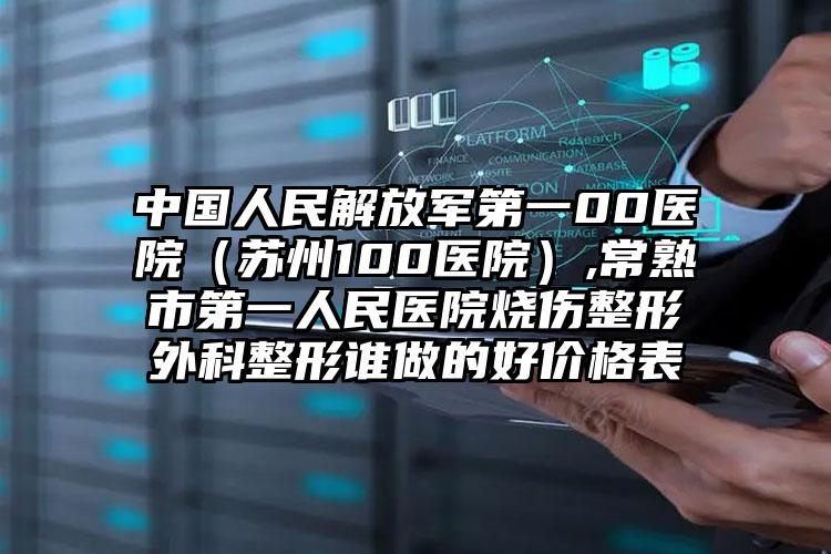 中国人民解放军第一00医院（苏州100医院）,常熟市第一人民医院烧伤整形外科整形谁做的好价格表