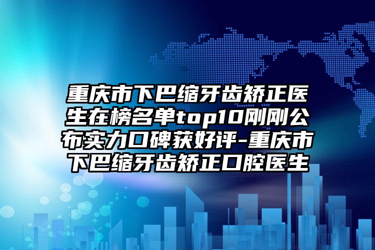 重庆市下巴缩牙齿矫正医生在榜名单top10刚刚公布实力口碑获好评-重庆市下巴缩牙齿矫正口腔医生