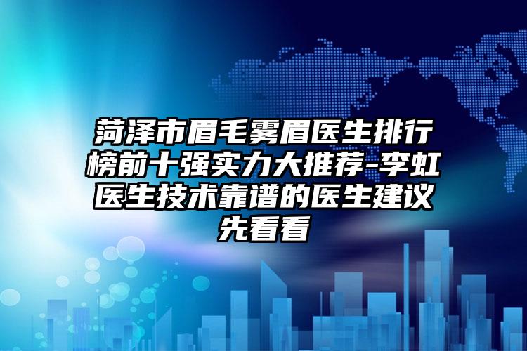 菏泽市眉毛雾眉医生排行榜前十强实力大推荐-李虹医生技术靠谱的医生建议先看看