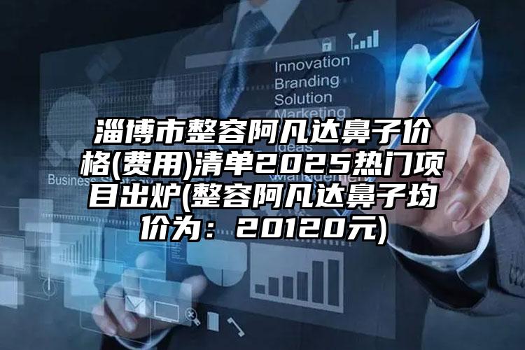淄博市整容阿凡达鼻子价格(费用)清单2025热门项目出炉(整容阿凡达鼻子均价为：20120元)