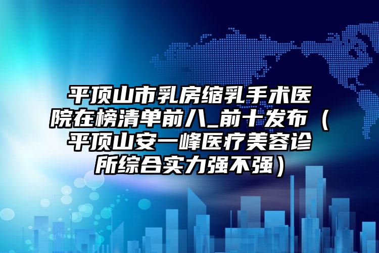 平顶山市乳房缩乳手术医院在榜清单前八_前十发布（平顶山安一峰医疗美容诊所综合实力强不强）