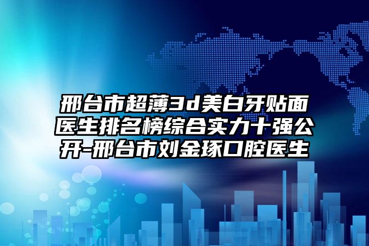 邢台市超薄3d美白牙贴面医生排名榜综合实力十强公开-邢台市刘金琢口腔医生
