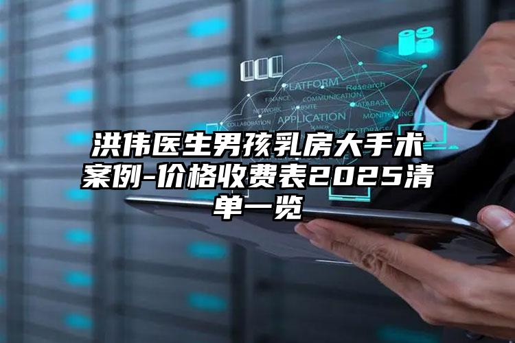 洪伟医生男孩乳房大手术案例-价格收费表2025清单一览