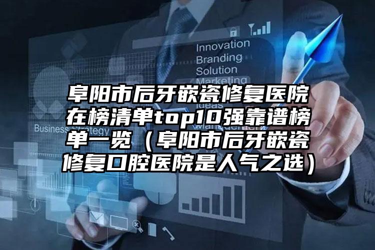 阜阳市后牙嵌瓷修复医院在榜清单top10强靠谱榜单一览（阜阳市后牙嵌瓷修复口腔医院是人气之选）