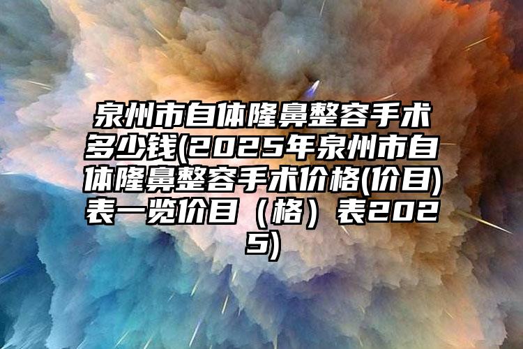 泉州市自体隆鼻整容手术多少钱(2025年泉州市自体隆鼻整容手术价格(价目)表一览价目（格）表2025)