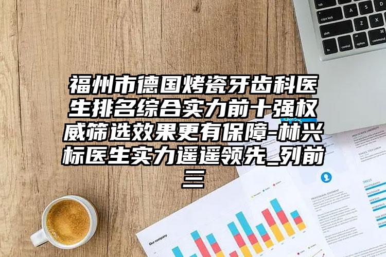 福州市德国烤瓷牙齿科医生排名综合实力前十强权威筛选效果更有保障-林兴标医生实力遥遥领先_列前三