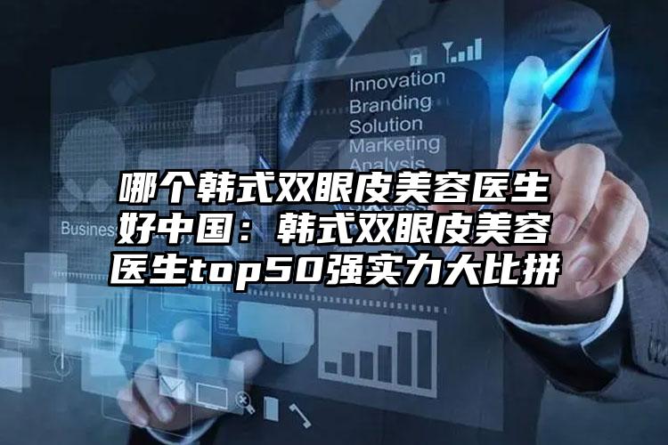 哪个韩式双眼皮美容医生好中国：韩式双眼皮美容医生top50强实力大比拼