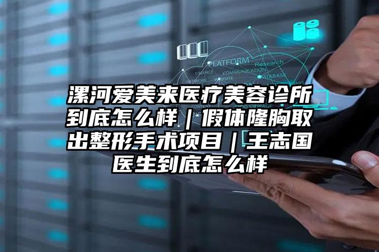 漯河爱美来医疗美容诊所到底怎么样｜假体隆胸取出整形手术项目｜王志国医生到底怎么样