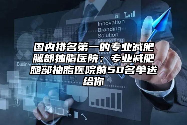国内排名第一的专业减肥腿部抽脂医院：专业减肥腿部抽脂医院前50名单送给你