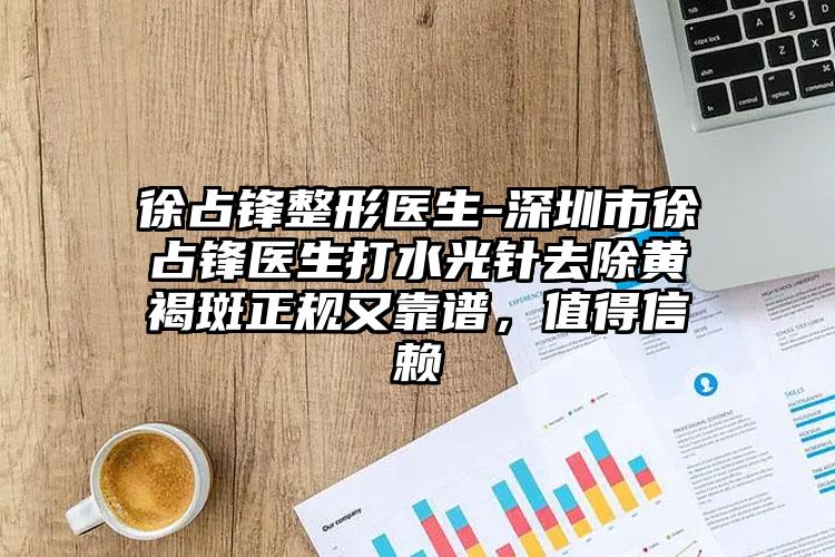 徐占锋整形医生-深圳市徐占锋医生打水光针去除黄褐斑正规又靠谱，值得信赖