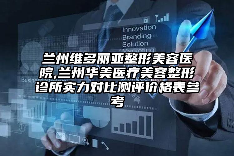 兰州维多丽亚整形美容医院,兰州华美医疗美容整形诊所实力对比测评价格表参考