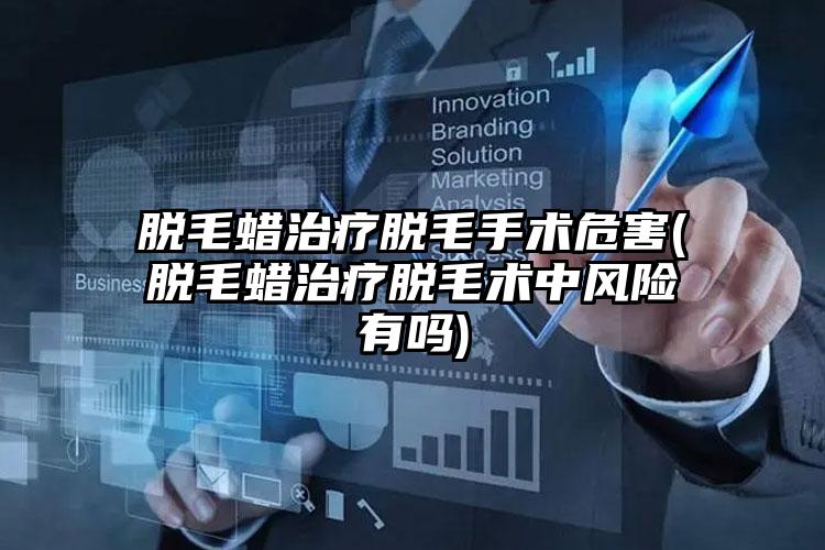 脱毛蜡治疗脱毛手术危害(脱毛蜡治疗脱毛术中风险有吗)