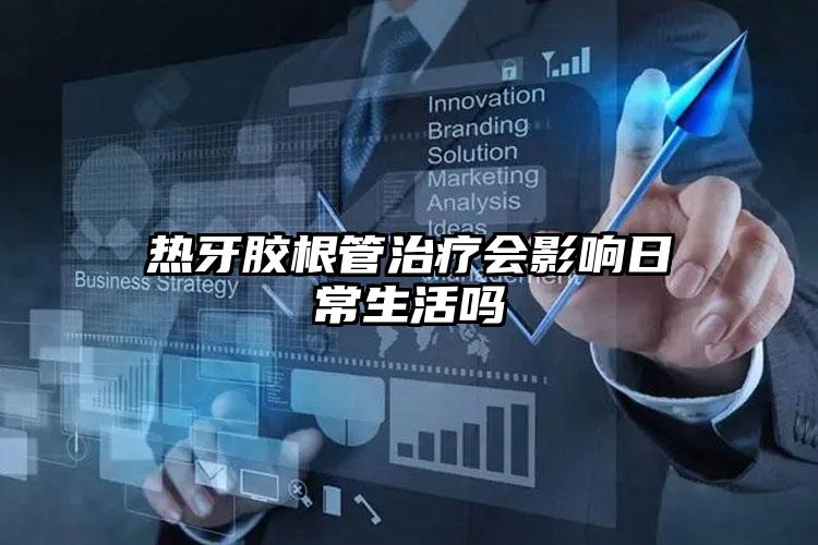 热牙胶根管治疗会影响日常生活吗