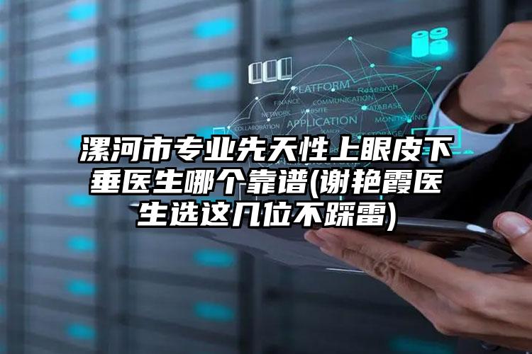 漯河市专业先天性上眼皮下垂医生哪个靠谱(谢艳霞医生选这几位不踩雷)