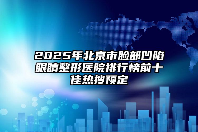 2025年北京市脸部凹陷眼睛整形医院排行榜前十佳热搜预定