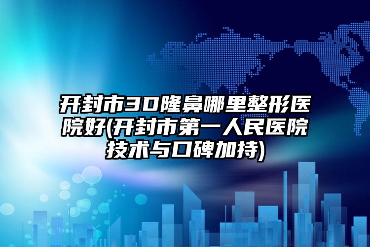 开封市3D隆鼻哪里整形医院好(开封市第一人民医院技术与口碑加持)