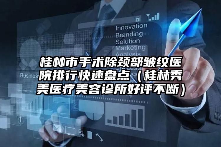 桂林市手术除颈部皱纹医院排行快速盘点（桂林秀美医疗美容诊所好评不断）