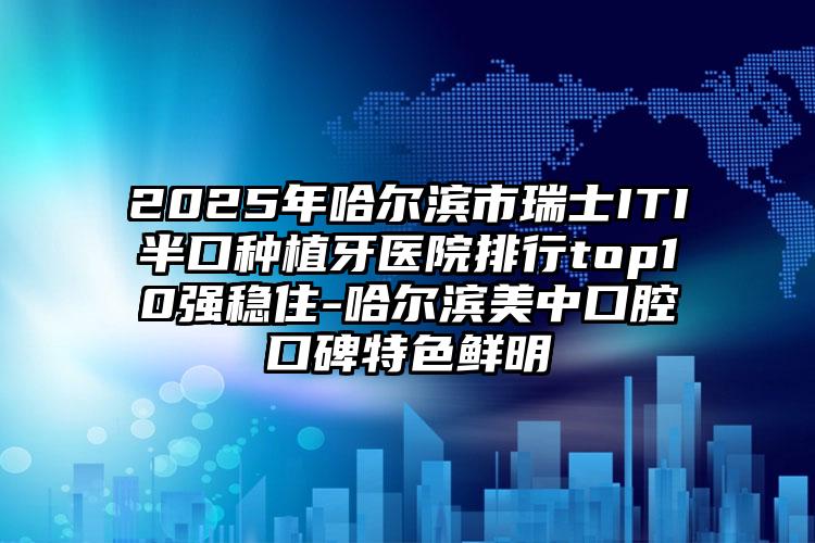 2025年哈尔滨市瑞士ITI半口种植牙医院排行top10强稳住-哈尔滨美中口腔口碑特色鲜明