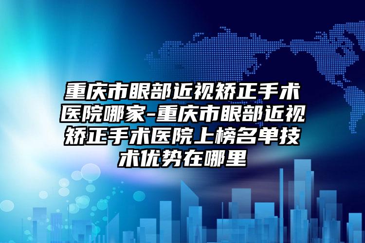 重庆市眼部近视矫正手术医院哪家-重庆市眼部近视矫正手术医院上榜名单技术优势在哪里