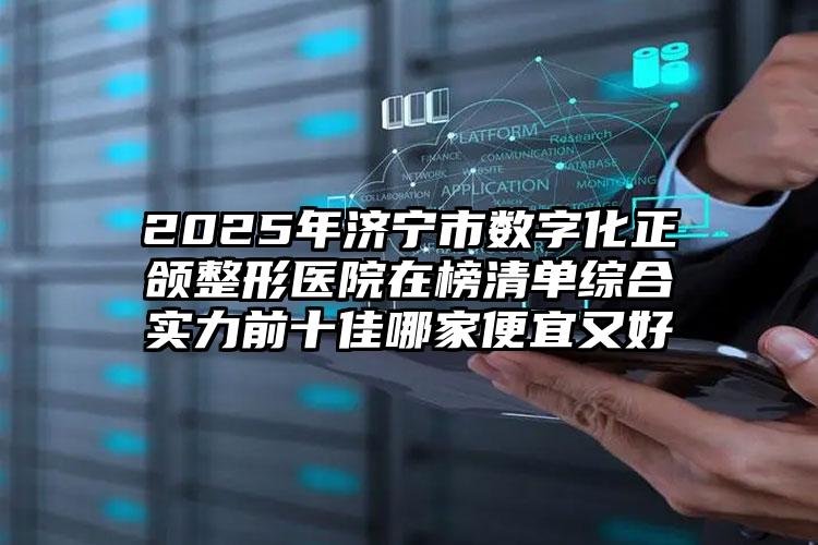 2025年济宁市数字化正颌整形医院在榜清单综合实力前十佳哪家便宜又好