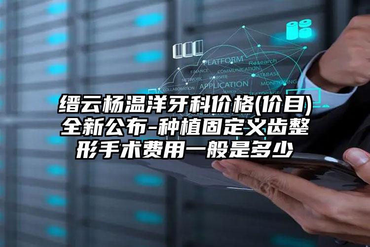 缙云杨温洋牙科价格(价目)全新公布-种植固定义齿整形手术费用一般是多少