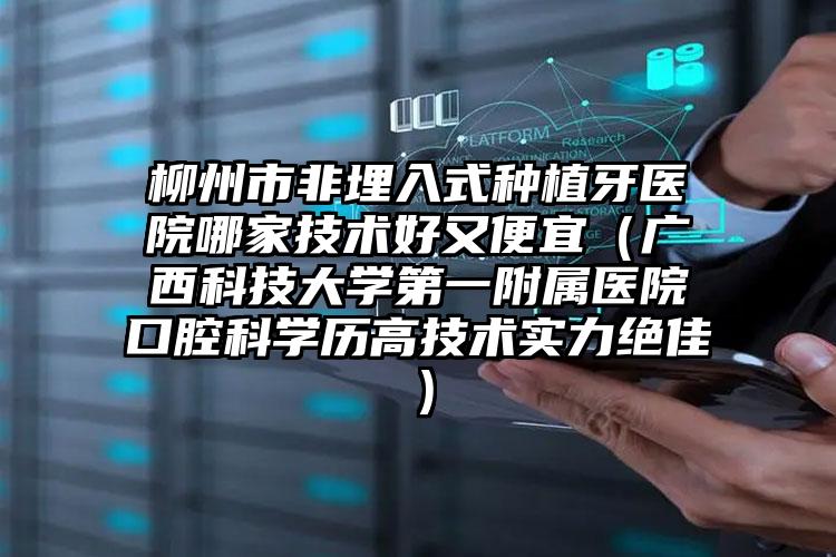 柳州市非埋入式种植牙医院哪家技术好又便宜（广西科技大学第一附属医院口腔科学历高技术实力绝佳）