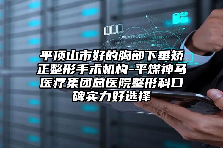 平顶山市好的胸部下垂矫正整形手术机构-平煤神马医疗集团总医院整形科口碑实力好选择