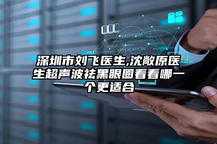 深圳市刘飞医生,沈敞原医生超声波祛黑眼圈看看哪一个更适合