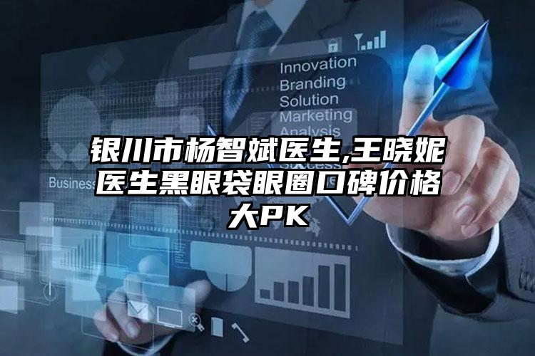 银川市杨智斌医生,王晓妮医生黑眼袋眼圈口碑价格大PK