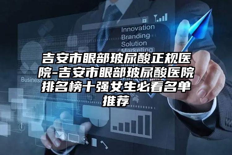 吉安市眼部玻尿酸正规医院-吉安市眼部玻尿酸医院排名榜十强女生必看名单推荐